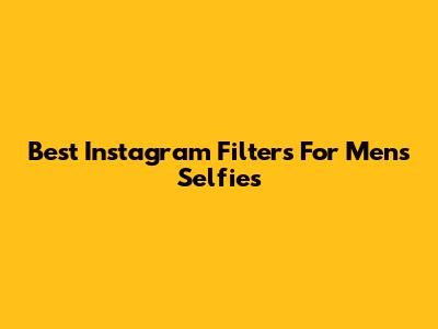 Best Instagram Filters For Men's Selfies