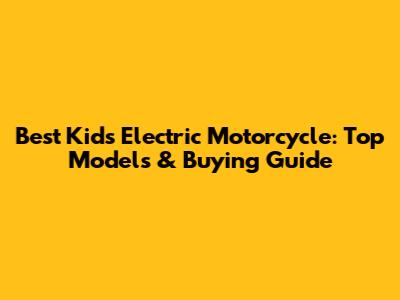 Best Kids Electric Motorcycle: Top Models & Buying Guide