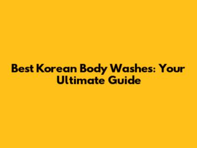 Best Korean Body Washes: Your Ultimate Guide
