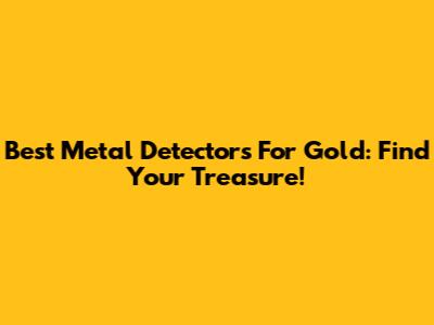 Best Metal Detectors For Gold: Find Your Treasure!