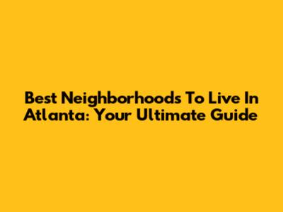 Best Neighborhoods To Live In Atlanta: Your Ultimate Guide