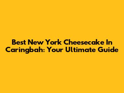 Best New York Cheesecake In Caringbah: Your Ultimate Guide