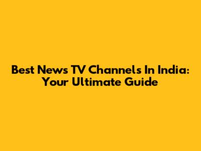 Best News TV Channels In India: Your Ultimate Guide