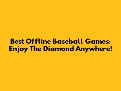 Best Offline Baseball Games: Enjoy The Diamond Anywhere!