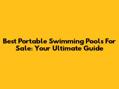 Best Portable Swimming Pools For Sale: Your Ultimate Guide