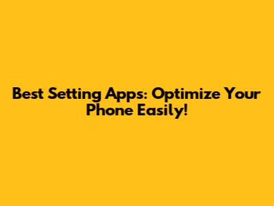 Best Setting Apps: Optimize Your Phone Easily!