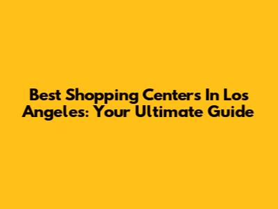 Best Shopping Centers In Los Angeles: Your Ultimate Guide