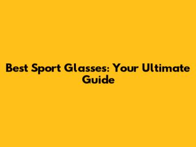 Best Sport Glasses: Your Ultimate Guide
