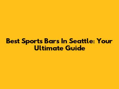Best Sports Bars In Seattle: Your Ultimate Guide
