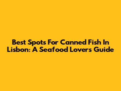Best Spots For Canned Fish In Lisbon: A Seafood Lover's Guide