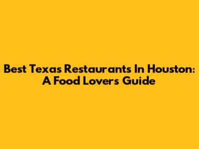 Best Texas Restaurants In Houston: A Food Lover's Guide