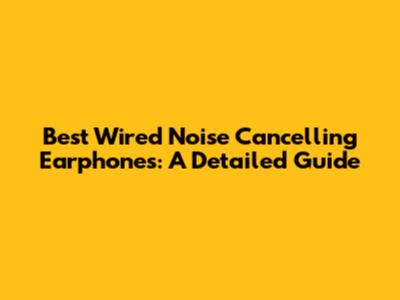 Best Wired Noise Cancelling Earphones: A Detailed Guide