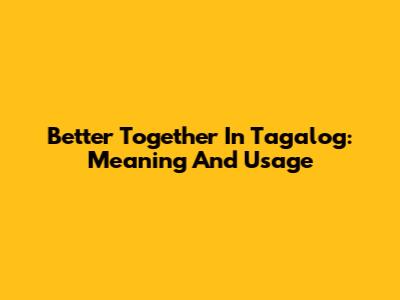 Better Together In Tagalog: Meaning And Usage
