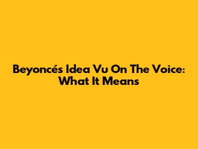 Beyoncé's 'Idea Vu' On The Voice: What It Means