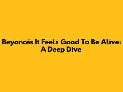 Beyoncé's 'It Feels Good To Be Alive': A Deep Dive