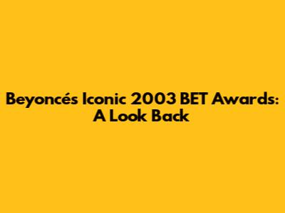Beyoncé's Iconic 2003 BET Awards: A Look Back