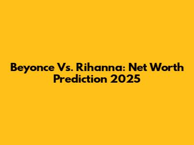 Beyonce Vs. Rihanna: Net Worth Prediction 2025