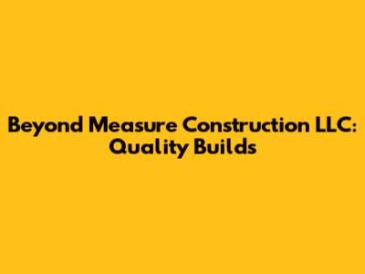 Beyond Measure Construction LLC: Quality Builds