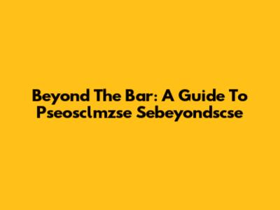 Beyond The Bar: A Guide To Pseosclmzse Sebeyondscse