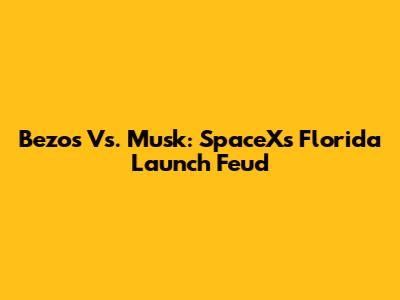 Bezos Vs. Musk: SpaceX's Florida Launch Feud