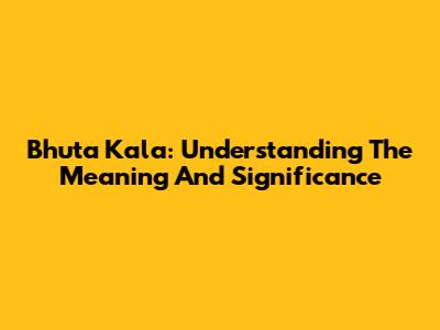 Bhuta Kala: Understanding The Meaning And Significance