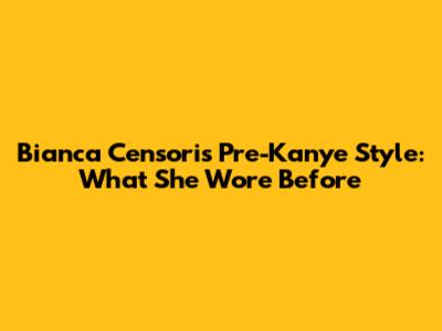 Bianca Censori's Pre-Kanye Style: What She Wore Before