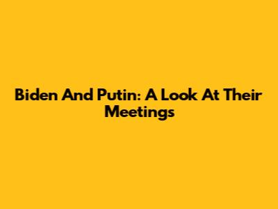 Biden And Putin: A Look At Their Meetings