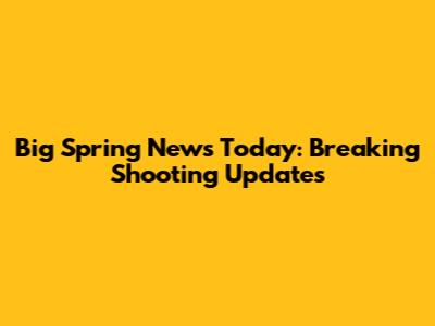 Big Spring News Today: Breaking Shooting Updates