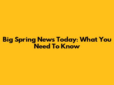 Big Spring News Today: What You Need To Know