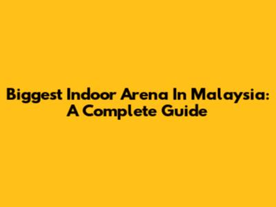 Biggest Indoor Arena In Malaysia: A Complete Guide