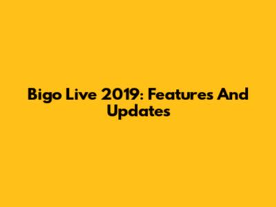 Bigo Live 2019: Features And Updates