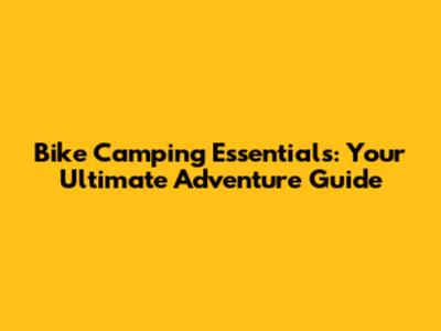 Bike Camping Essentials: Your Ultimate Adventure Guide