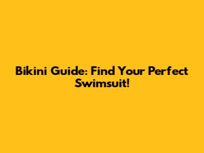 Bikini Guide: Find Your Perfect Swimsuit!