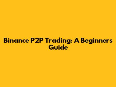 Binance P2P Trading: A Beginner's Guide