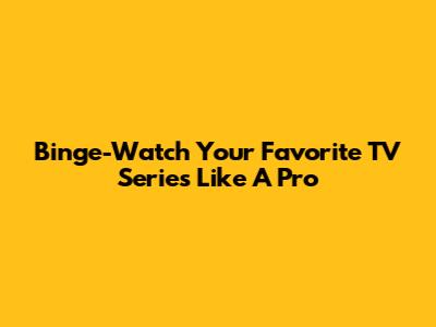 Binge-Watch Your Favorite TV Series Like A Pro