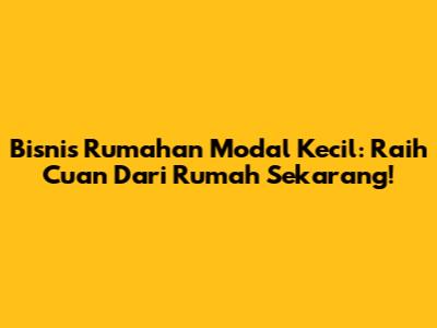 Bisnis Rumahan Modal Kecil: Raih Cuan Dari Rumah Sekarang!