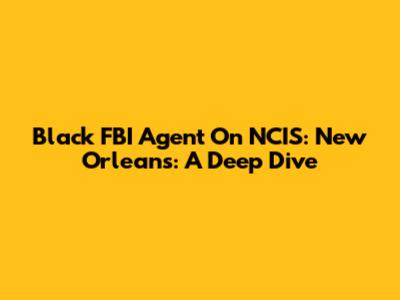 Black FBI Agent On NCIS: New Orleans: A Deep Dive