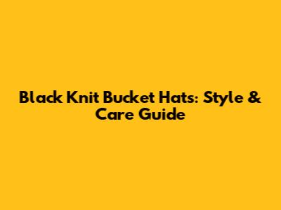 Black Knit Bucket Hats: Style & Care Guide