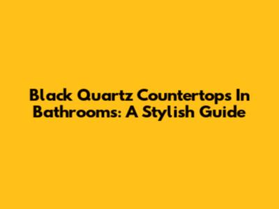 Black Quartz Countertops In Bathrooms: A Stylish Guide