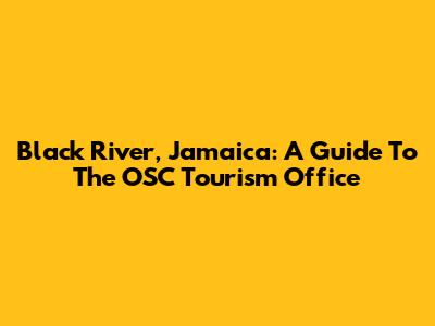 Black River, Jamaica: A Guide To The OSC Tourism Office