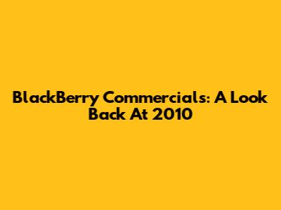 BlackBerry Commercials: A Look Back At 2010