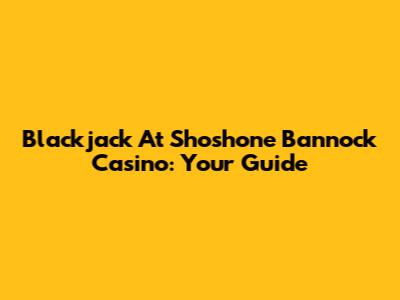 Blackjack At Shoshone Bannock Casino: Your Guide