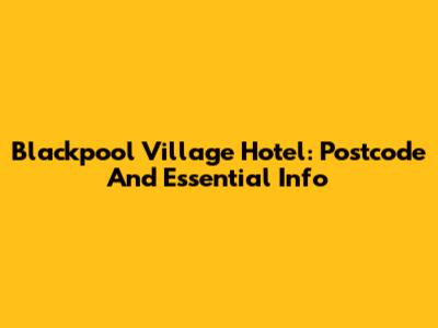 Blackpool Village Hotel: Postcode And Essential Info