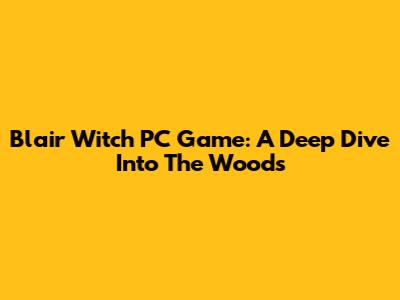 Blair Witch PC Game: A Deep Dive Into The Woods