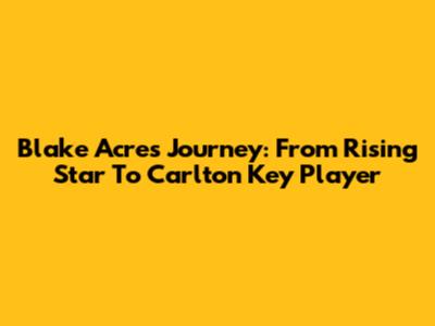 Blake Acres' Journey: From Rising Star To Carlton Key Player