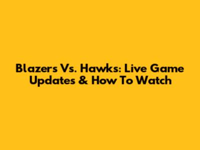 Blazers Vs. Hawks: Live Game Updates & How To Watch