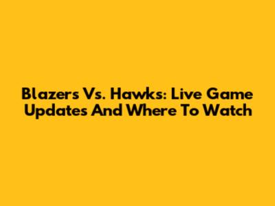 Blazers Vs. Hawks: Live Game Updates And Where To Watch
