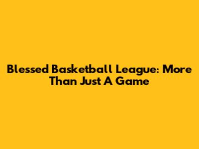 Blessed Basketball League: More Than Just A Game