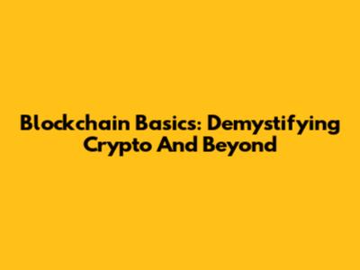 Blockchain Basics: Demystifying Crypto And Beyond