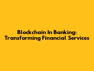 Blockchain In Banking: Transforming Financial Services